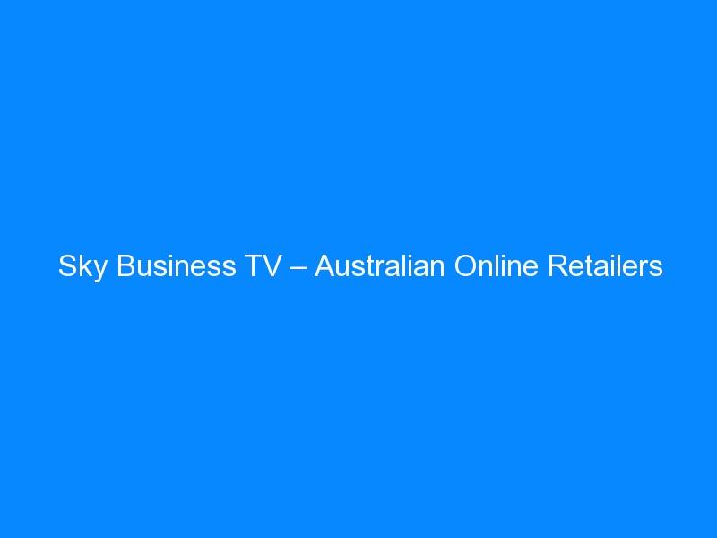 Sky Business TV – Australian Online Retailers Slower than World Standards